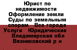 Юрист по недвижимости. Оформление земли. Суды по земельным спорам - Все города Услуги » Юридические   . Владимирская обл.,Вязниковский р-н